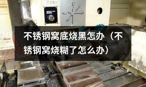 不銹鋼窩底燒黑怎辦(不銹鋼窩燒糊了怎么辦)