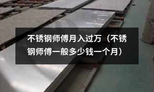 不銹鋼師傅月入過萬(不銹鋼師傅一般多少錢一個月)