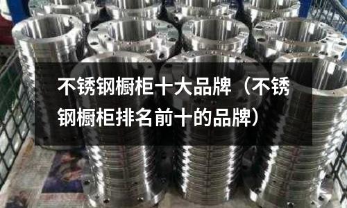 不銹鋼櫥柜十大品牌(不銹鋼櫥柜排名前十的品牌)