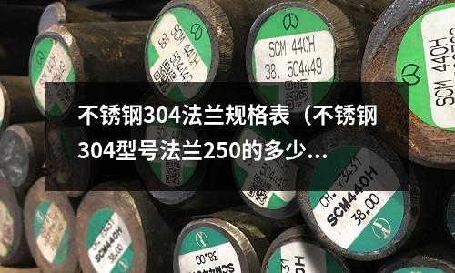 不銹鋼304法蘭規格表(不銹鋼304型號法蘭250的多少錢)