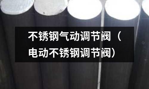 不銹鋼氣動(dòng)調(diào)節(jié)閥(電動(dòng)不銹鋼調(diào)節(jié)閥)