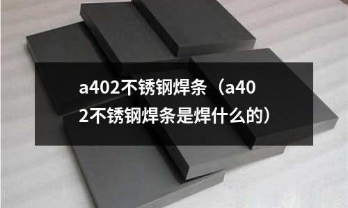 a402不銹鋼焊條(a402不銹鋼焊條是焊什么的)