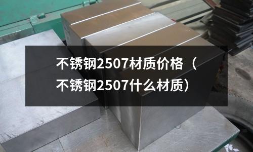 不銹鋼2507材質價格（不銹鋼2507什么材質）