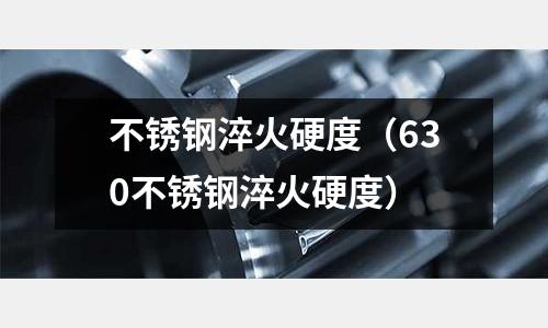 不銹鋼淬火硬度(630不銹鋼淬火硬度)