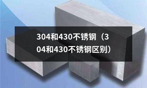 304和430不銹鋼(304和430不銹鋼區別)