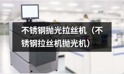 不銹鋼拋光拉絲機(jī)(不銹鋼拉絲機(jī)拋光機(jī))