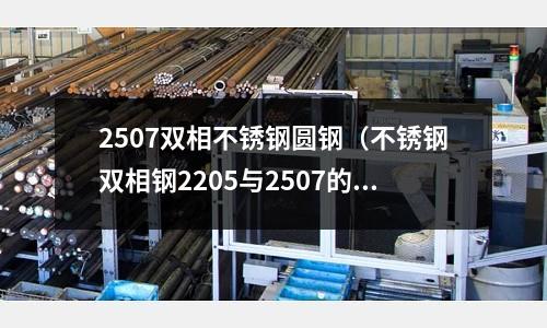 2507雙相不銹鋼圓鋼(不銹鋼雙相鋼2205與2507的區別)
