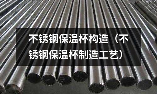 不銹鋼保溫杯構(gòu)造(不銹鋼保溫杯制造工藝)