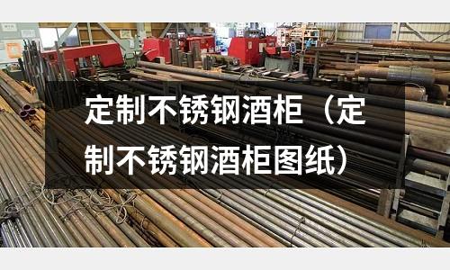 定制不銹鋼酒柜(定制不銹鋼酒柜圖紙)