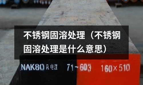 不銹鋼固溶處理(不銹鋼固溶處理是什么意思)