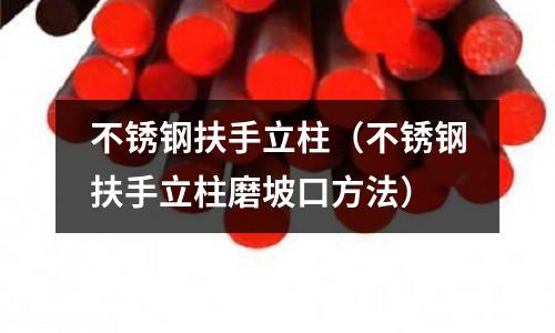 不銹鋼扶手立柱(不銹鋼扶手立柱磨坡口方法)