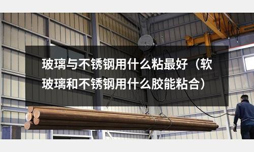 玻璃與不銹鋼用什么粘最好（軟玻璃和不銹鋼用什么膠能粘合）