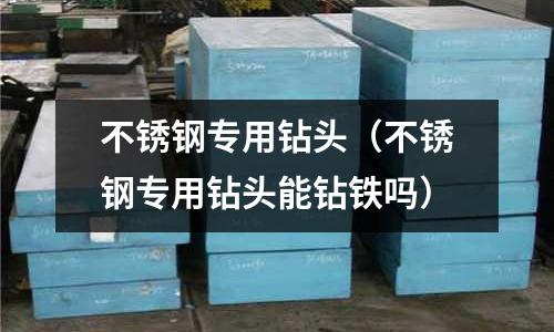 不銹鋼專用鉆頭(不銹鋼專用鉆頭能鉆鐵嗎)