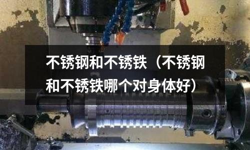 不銹鋼和不銹鐵(不銹鋼和不銹鐵哪個對身體好)