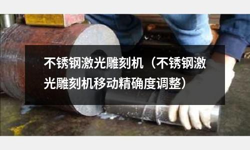 不銹鋼激光雕刻機（不銹鋼激光雕刻機移動精確度調整）