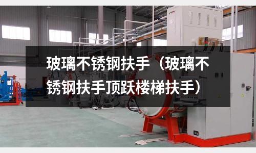 玻璃不銹鋼扶手（玻璃不銹鋼扶手頂躍樓梯扶手）