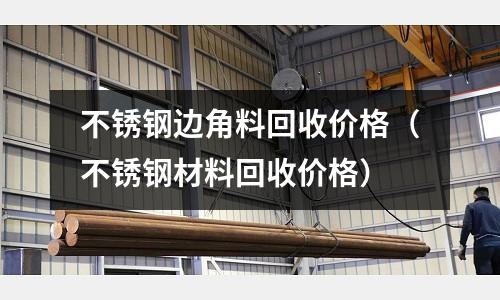 不銹鋼邊角料回收價格(不銹鋼材料回收價格)