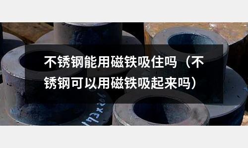 不銹鋼能用磁鐵吸住嗎(不銹鋼可以用磁鐵吸起來嗎)