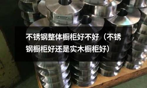 不銹鋼整體櫥柜好不好(不銹鋼櫥柜好還是實(shí)木櫥柜好)