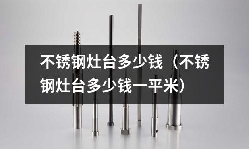 不銹鋼灶臺多少錢(不銹鋼灶臺多少錢一平米)