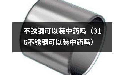 不銹鋼可以裝中藥嗎(316不銹鋼可以裝中藥嗎)