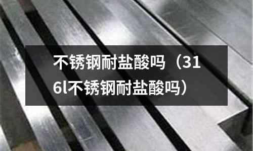 不銹鋼耐鹽酸嗎(316l不銹鋼耐鹽酸嗎)