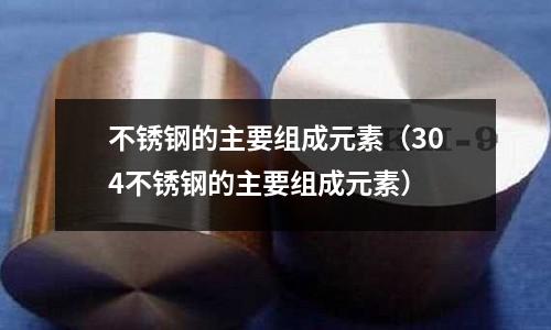 不銹鋼的主要組成元素(304不銹鋼的主要組成元素)