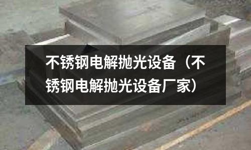 不銹鋼電解拋光設(shè)備(不銹鋼電解拋光設(shè)備廠家)
