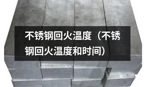 不銹鋼回火溫度（不銹鋼回火溫度和時間）