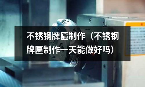 不銹鋼牌匾制作(不銹鋼牌匾制作一天能做好嗎)
