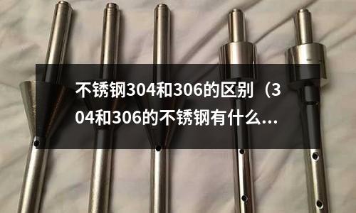 不銹鋼304和306的區別(304和306的不銹鋼有什么區別)