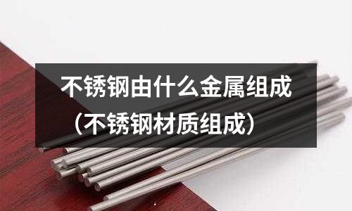 不銹鋼由什么金屬組成（不銹鋼材質組成）