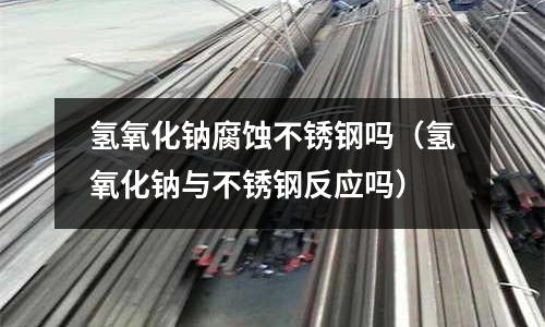 氫氧化鈉腐蝕不銹鋼嗎（氫氧化鈉與不銹鋼反應嗎）