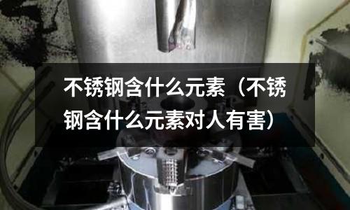 不銹鋼含什么元素(不銹鋼含什么元素對人有害)
