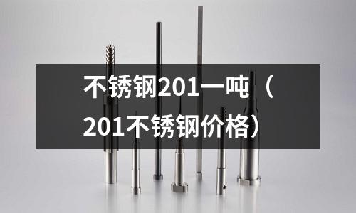 不銹鋼201一噸(201不銹鋼價格)