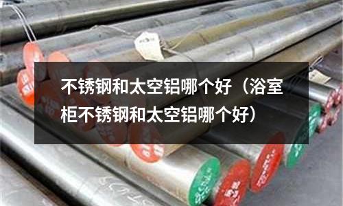 不銹鋼和太空鋁哪個(gè)好(浴室柜不銹鋼和太空鋁哪個(gè)好)