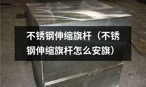 不銹鋼伸縮旗桿（不銹鋼伸縮旗桿怎么安旗）