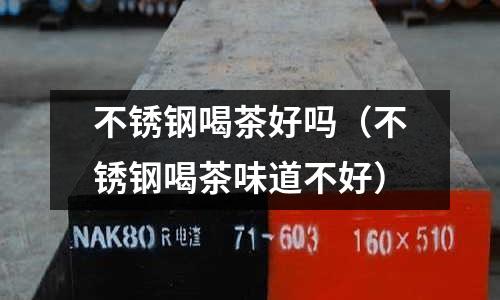 不銹鋼喝茶好嗎(不銹鋼喝茶味道不好)