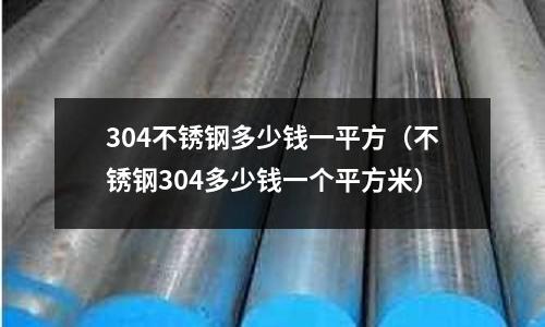 304不銹鋼多少錢一平方（不銹鋼304多少錢一個平方米）