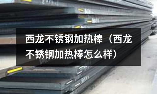 西龍不銹鋼加熱棒(西龍不銹鋼加熱棒怎么樣)