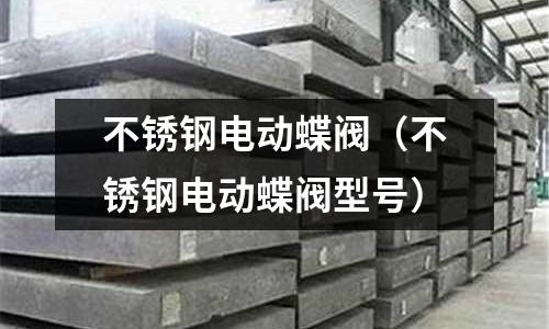 不銹鋼電動(dòng)蝶閥(不銹鋼電動(dòng)蝶閥型號(hào))