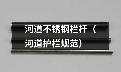 河道不銹鋼欄桿(河道護欄規范)