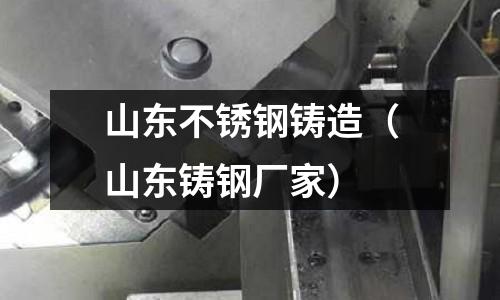 山東不銹鋼鑄造(山東鑄鋼廠家)