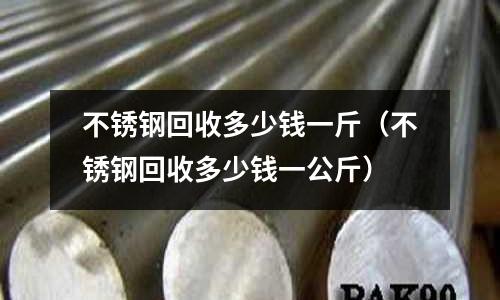 不銹鋼回收多少錢一斤（不銹鋼回收多少錢一公斤）