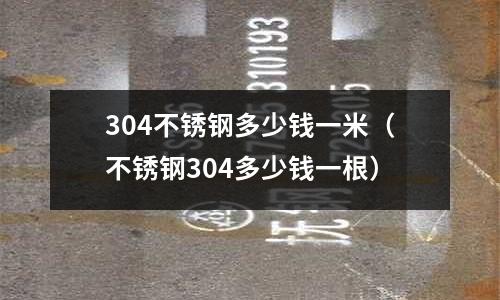 304不銹鋼多少錢一米(不銹鋼304多少錢一根)