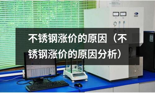 不銹鋼漲價(jià)的原因(不銹鋼漲價(jià)的原因分析)