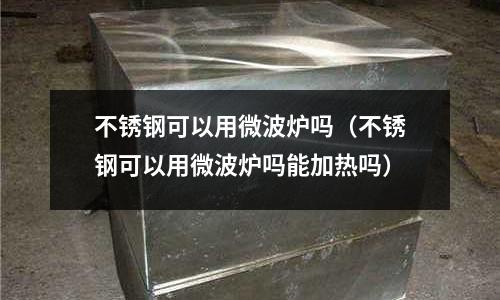 不銹鋼可以用微波爐嗎(不銹鋼可以用微波爐嗎能加熱嗎)