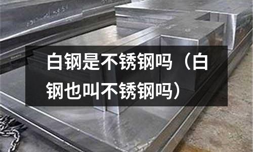 白鋼是不銹鋼嗎(白鋼也叫不銹鋼嗎)