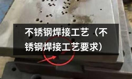 不銹鋼焊接工藝(不銹鋼焊接工藝要求)