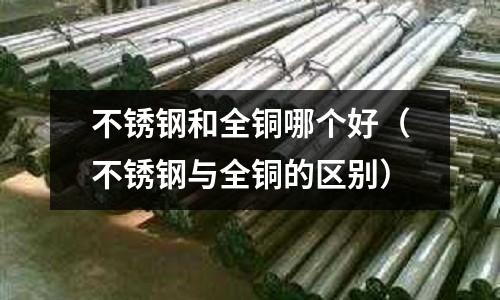 不銹鋼和全銅哪個好(不銹鋼與全銅的區別)